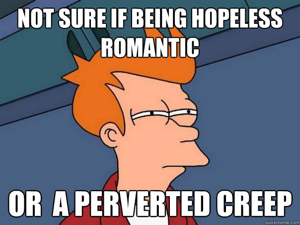 Not sure if being hopeless romantic Or  a perverted creep  Futurama Fry