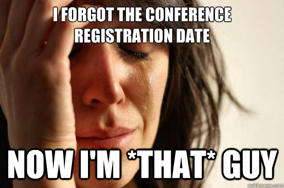 I forgot the conference registration date Now I'm *that* guy  First World Problems