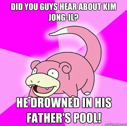 Did you guys hear about Kim Jong-Il? He drowned in his father's pool!  Slowpoke