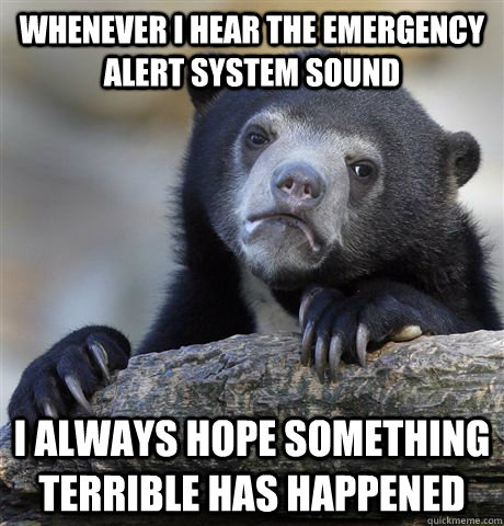Whenever I hear the emergency alert system sound i always hope something terrible has happened - Whenever I hear the emergency alert system sound i always hope something terrible has happened  Confession Bear