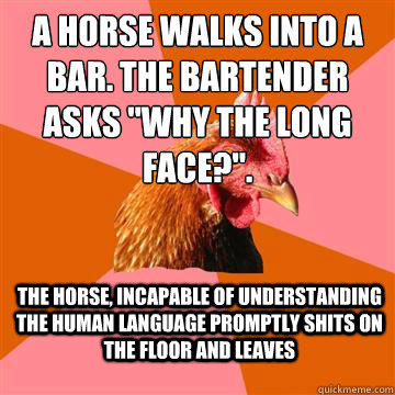 A horse walks into a bar. The bartender asks 