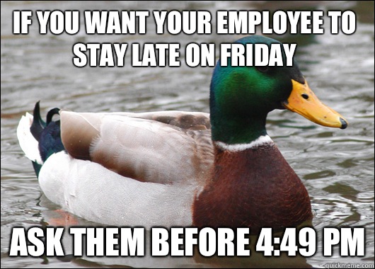 If you want your employee to stay late on Friday Ask them before 4:49 PM  Actual Advice Mallard