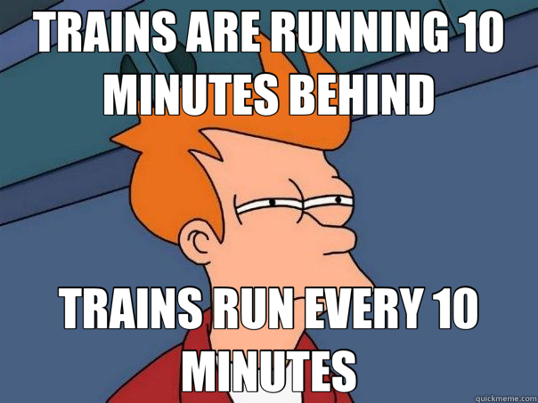 TRAINS ARE RUNNING 10 MINUTES BEHIND TRAINS RUN EVERY 10 MINUTES  Futurama Fry