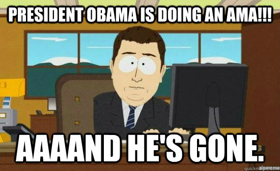 President Obama is doing an AMA!!! AAAAND He's gone. - President Obama is doing an AMA!!! AAAAND He's gone.  aaaand its gone