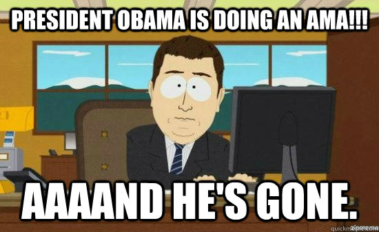 President Obama is doing an AMA!!! AAAAND He's gone.  aaaand its gone