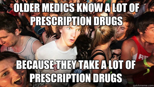 older medics know a lot of prescription drugs
 because they take a lot of prescription drugs  Sudden Clarity Clarence