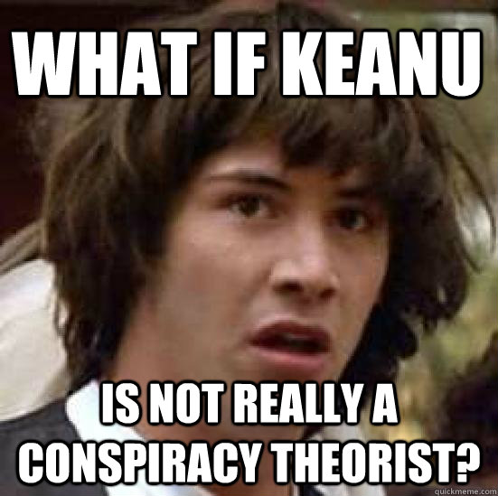 What if Keanu Is not really a conspiracy theorist?  conspiracy keanu