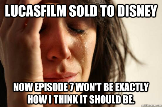 Lucasfilm sold to disney  Now Episode 7 won't be exactly how i think it should be.  First World Problems