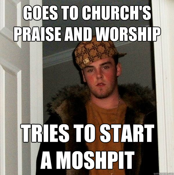 Goes to Church's Praise and worship tries to start 
a moshpit  Scumbag Steve