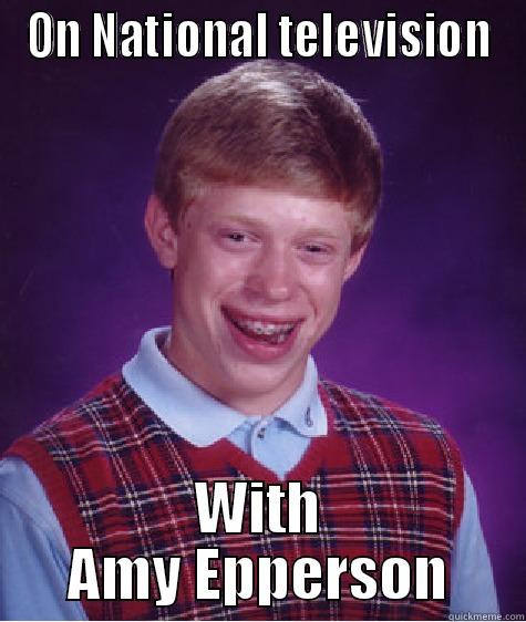 ON NATIONAL TELEVISION WITH AMY EPPERSON Bad Luck Brian