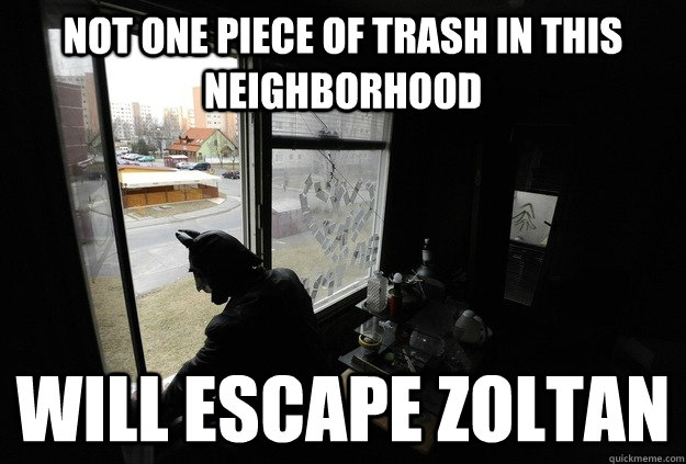 NOT ONE PIECE OF TRASH IN THIS NEIGHBORHOOD WILL ESCAPE ZOLTAN - NOT ONE PIECE OF TRASH IN THIS NEIGHBORHOOD WILL ESCAPE ZOLTAN  ZOLTAN