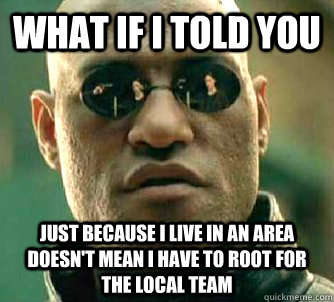 what if i told you Just because i live in an area doesn't mean i have to root for the local team  Matrix Morpheus