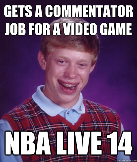 Gets a commentator Job for a video Game
 NBA LIVE 14 - Gets a commentator Job for a video Game
 NBA LIVE 14  Bad Luck Brian