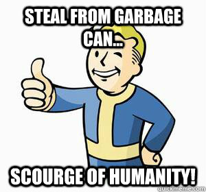 Steal from garbage can... scourge of humanity!  Vault Boy