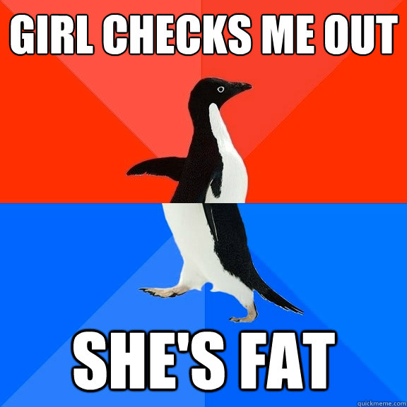 Girl checks me out she's fat  Socially Awesome Awkward Penguin