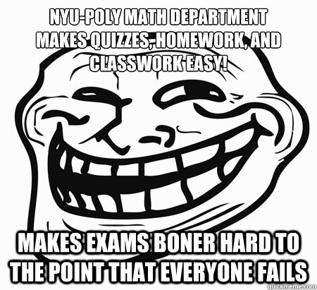 Nyu-poly math department
makes quizzes, homework, and classwork easy! makes exams boner hard to the point that everyone fails - Nyu-poly math department
makes quizzes, homework, and classwork easy! makes exams boner hard to the point that everyone fails  Trollin