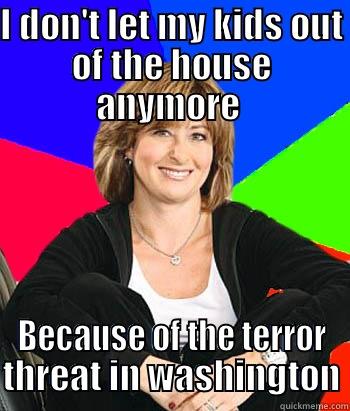 I DON'T LET MY KIDS OUT OF THE HOUSE ANYMORE  BECAUSE OF THE TERROR THREAT IN WASHINGTON Sheltering Suburban Mom