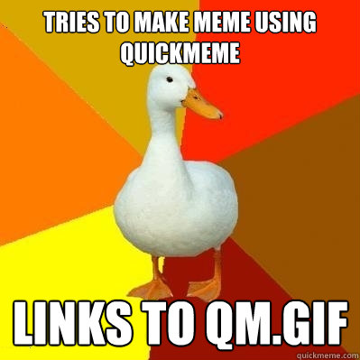 Tries to make meme using quickmeme links to qm.gif  Tech Impaired Duck