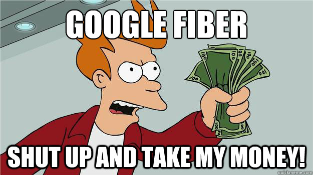 Google Fiber
 shut up and take my money! - Google Fiber
 shut up and take my money!  Take My Money Fry