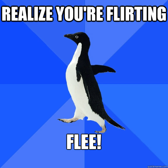 realize you're flirting  Flee!   Socially Awkward Penguin