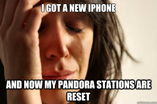 I got a new iphone and now my pandora stations are reset  First World Problems