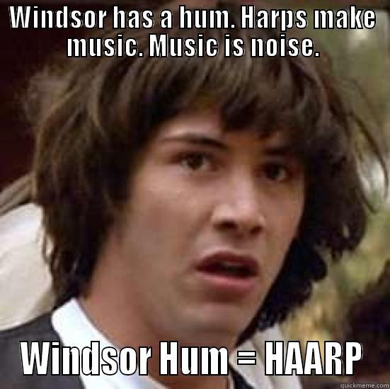 WINDSOR HAS A HUM. HARPS MAKE MUSIC. MUSIC IS NOISE. WINDSOR HUM = HAARP conspiracy keanu
