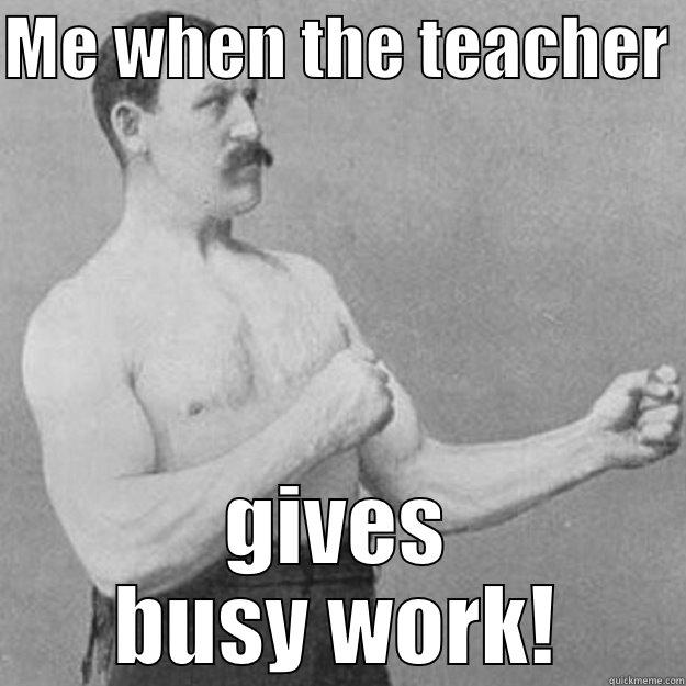 ME WHEN THE TEACHER  GIVES BUSY WORK! overly manly man