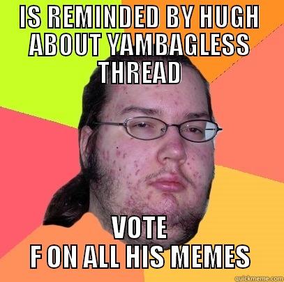 IS REMINDED BY HUGH ABOUT YAMBAGLESS THREAD VOTE F ON ALL HIS MEMES Butthurt Dweller