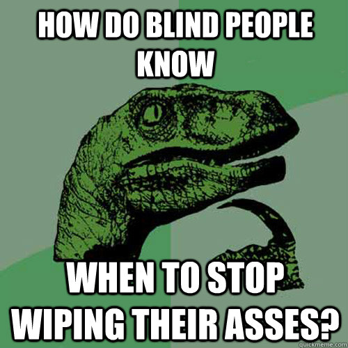 How do blind people know when to stop wiping their asses?  Philosoraptor