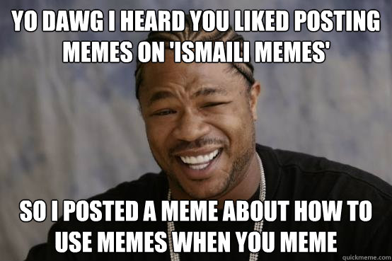 YO DAWG I HEARD YOU LIKED POSTING MEMES ON 'ISMAILI MEMES' SO I POSTED A MEME ABOUT HOW TO USE MEMES WHEN YOU MEME - YO DAWG I HEARD YOU LIKED POSTING MEMES ON 'ISMAILI MEMES' SO I POSTED A MEME ABOUT HOW TO USE MEMES WHEN YOU MEME  Misc