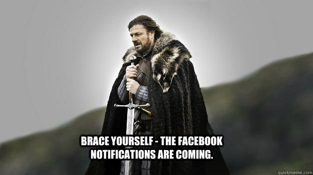 Brace yourself - The facebook notifications are coming.  Ned stark winter is coming