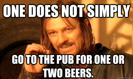 ONE DOES NOT SIMPLY GO TO THE PUB FOR ONE OR TWO BEERS.  One Does Not Simply