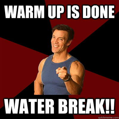 Warm up is done Water break!! - Warm up is done Water break!!  Tony Horton Meme