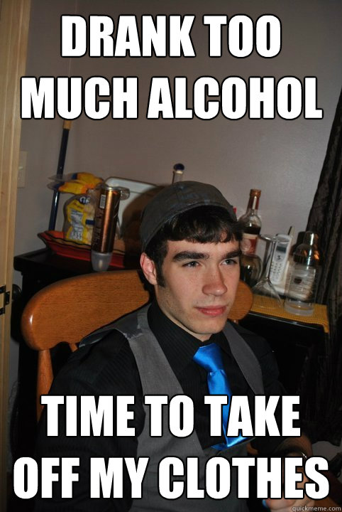 Drank too much alcohol time to take off my clothes  