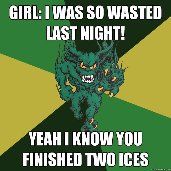 Girl: I was so wasted last night! Yeah I know you finished two ices  Green Terror