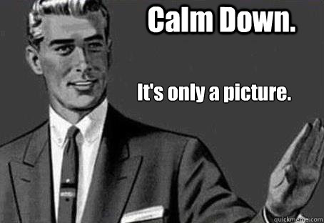 Calm Down. It's only a picture.  - Calm Down. It's only a picture.   Calm down
