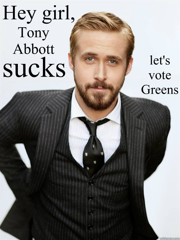 Hey girl, Tony Abbott sucks let's
vote
Greens  Feminist Ryan Gosling