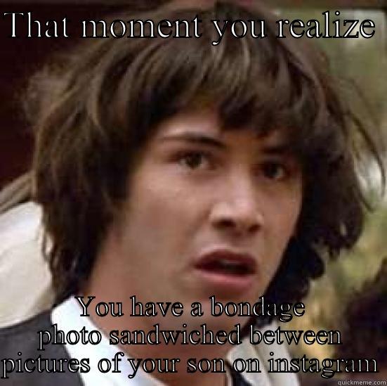 THAT MOMENT YOU REALIZE  YOU HAVE A BONDAGE PHOTO SANDWICHED BETWEEN PICTURES OF YOUR SON ON INSTAGRAM conspiracy keanu