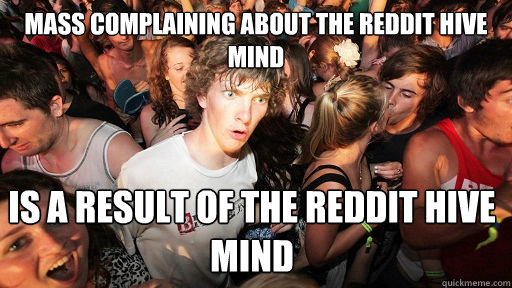 Mass complaining about the reddit hive mind is a result of the reddit hive mind  Sudden Clarity Clarence