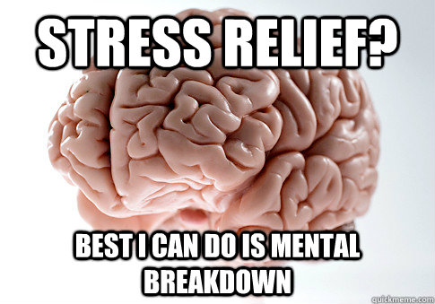 stress relief? best i can do is mental breakdown  Scumbag Brain