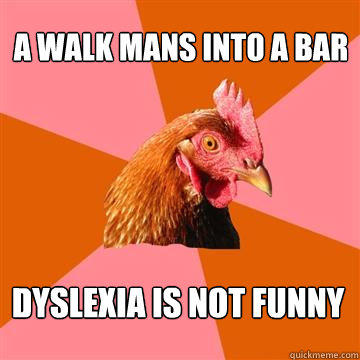 A walk mans into a bar Dyslexia is not funny - A walk mans into a bar Dyslexia is not funny  Anti-Joke Chicken