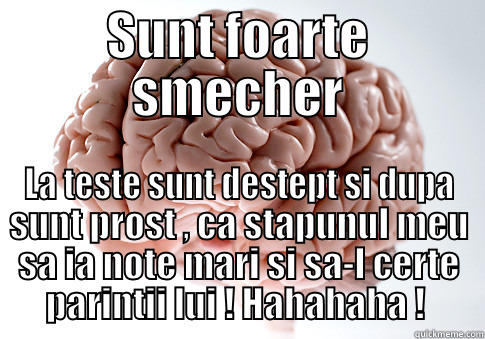 Culcate brain , culcate - SUNT FOARTE SMECHER LA TESTE SUNT DESTEPT SI DUPA SUNT PROST , CA STAPUNUL MEU SA IA NOTE MARI SI SA-L CERTE PARINTII LUI ! HAHAHAHA !  Scumbag Brain