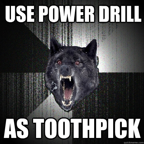 Use power drill as toothpick  Insanity Wolf