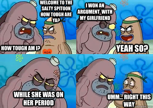Welcome to the Salty Spitoon how tough are ya? HOW TOUGH AM I? I won an argument  with my girlfriend while she was on her period Umm... Right this way Yeah so?  Salty Spitoon How Tough Are Ya