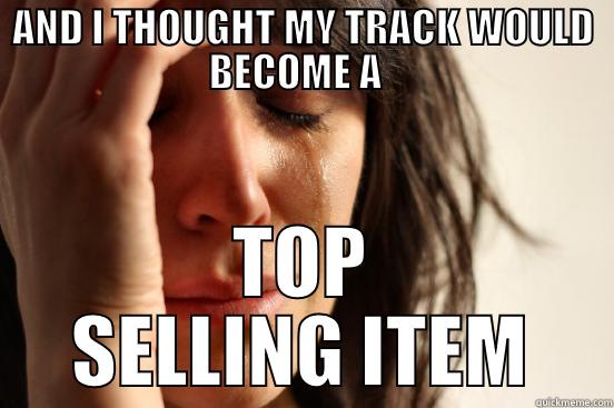 AND I THOUGHT MY TRACK WOULD BECOME A   TOP SELLING ITEM First World Problems