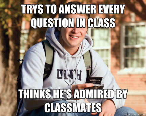 trys to answer every question in class thinks he's admired by classmates  College Freshman