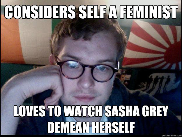 considers self a feminist loves to watch sasha grey demean herself  Bored hipster is bored