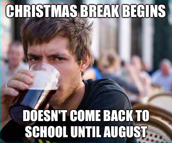 Christmas Break begins Doesn't come back to school until August   Lazy College Senior