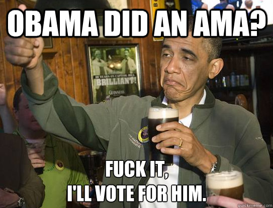 Obama did an AMA? Fuck it,
I'll vote for him.  Upvoting Obama