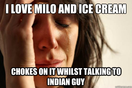 I LOVE MILO AND ICE CREAM CHOKES ON IT WHILST TALKING TO INDIAN GUY  First World Problems